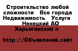 Строительство любой сложности - Все города Недвижимость » Услуги   . Ненецкий АО,Харьягинский п.